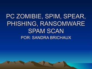 PC ZOMIBIE, SPIM, SPEAR,
PHISHING, RANSOMWARE
      SPAM SCAN
    POR: SANDRA BRICHAUX
 