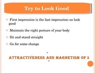 First impression is the last impression–so look  good Maintain the right posture of your body Sit and stand straight Go for some change “ Attractiveness and magnetism of man's personality is the result of his inner radiance. ” Try to Look Good  