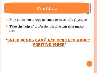 4.  Play games on a regular basis to have a fit physique 5.  Take the help of professionals who can do a make-over “ Smile comes easy and spreads about positive vibes ” Contd….. 