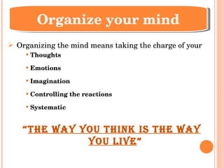 Organizing the mind means taking the charge of your Thoughts Emotions Imagination Controlling the reactions Systematic  “ The way you think is the way you live ” Organize your mind 