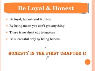 Be loyal, honest and truthful By being mean you can’t get anything There is no short cut to success Be successful only by being honest “ Honesty is the first chapter in the book of wisdom . ” Be Loyal & Honest 