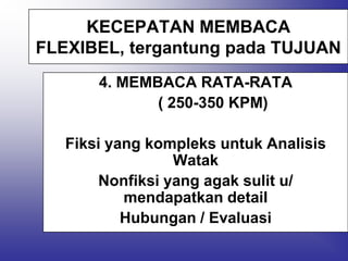 KECEPATAN MEMBACA
FLEXIBEL, tergantung pada TUJUAN
       4. MEMBACA RATA-RATA
              ( 250-350 KPM)

   Fiksi yang kompleks untuk Analisis
                 Watak
       Nonfiksi yang agak sulit u/
           mendapatkan detail
           Hubungan / Evaluasi
 