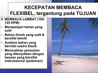 KECEPATAN MEMBACA
     FLEXIBEL, tergantung pada TUJUAN
5. MEMBACA LAMBAT (100-
   125 KPM)
• Mempelajari bahan yang
   sulit
• Bahan ilmiah yang sulit &
   bersifat teknik
• Analisis bahan yang
   bernilai sastra klasik
• Memcahkan persoalan
   yang ditunjukkan dengan
   bacaan yang bersifat
   instruksional (pedoman)
 