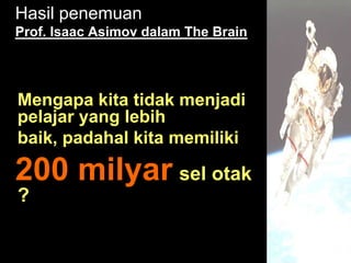 Hasil penemuan
Prof. Isaac Asimov dalam The Brain




Mengapa kita tidak menjadi
pelajar yang lebih
baik, padahal kita memiliki

200 milyar sel otak
?
 