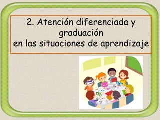 2. Atención diferenciada y
graduación
en las situaciones de aprendizaje
 