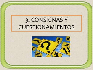3. CONSIGNAS Y
CUESTIONAMIENTOS
 