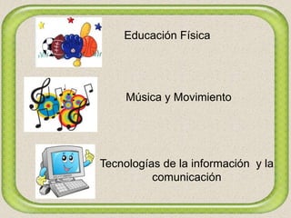 Educación Física
Música y Movimiento
Tecnologías de la información y la
comunicación
 