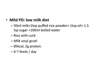 • Mild PD: low milk diet
– 50ml milk+2tsp puffed rice powder+ 1tsp oil+ 1.5
tsp sugar +100ml boiled water
– Rice with curd
– Milk sooji gruel
– 85kcal, 2g protein.
– 6-7 feeds / day
 