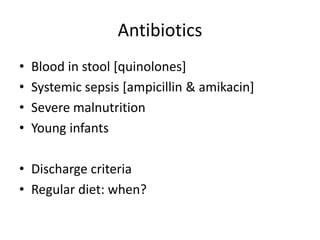 Antibiotics
• Blood in stool [quinolones]
• Systemic sepsis [ampicillin & amikacin]
• Severe malnutrition
• Young infants
• Discharge criteria
• Regular diet: when?
 