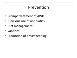 Prevention
• Prompt treatment of AWD
• Judicious use of antibiotics
• Diet management
• Vaccines
• Promotion of breast feeding
 