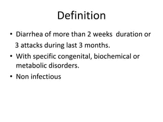 Definition
• Diarrhea of more than 2 weeks duration or
3 attacks during last 3 months.
• With specific congenital, biochemical or
metabolic disorders.
• Non infectious
 