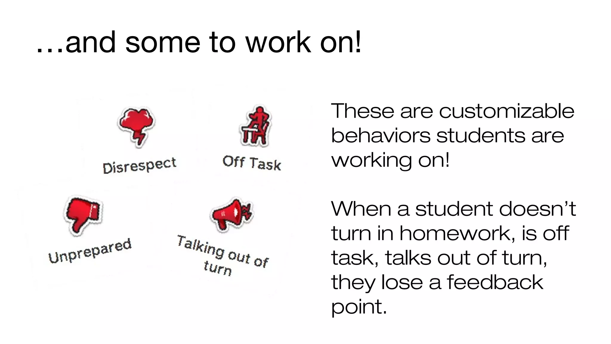 …and some to work on! 
These are customizable 
behaviors students are 
working on! 
When a student doesn’t 
turn in homework, is off 
task, talks out of turn, 
they lose a feedback 
point. 
 