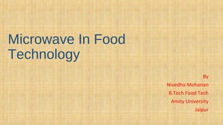 Microwave In Food 
Technology 
By 
Nivedha Mohanan 
B.Tech Food Tech 
Amity University 
Jaipur 
 