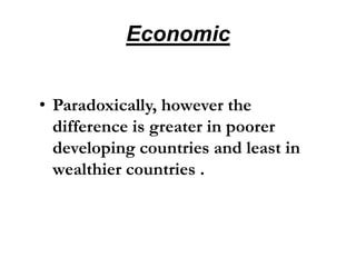 Economic
• Paradoxically, however the
difference is greater in poorer
developing countries and least in
wealthier countries .
 