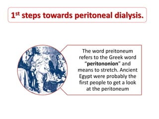 The word preitoneum
refers to the Greek word
“peritononion” and
means to stretch. Ancient
Egypt were probably the
first people to get a look
at the peritoneum
1st steps towards peritoneal dialysis.
 