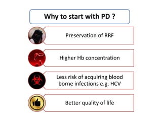 Preservation of RRF
Higher Hb concentration
Less risk of acquiring blood
borne infections e.g. HCV
Better quality of life
Why to start with PD ?
 