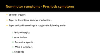  Look for triggers
 Taper or discontinue sedative medications
 Taper antiparkinson drugs in roughly the following order
i. Anticholinergics
ii. Amantadine
iii. Dopamine agonists
iv. MAO-B inhibitors
v. Levodopa
 