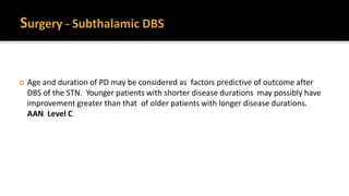  Age and duration of PD may be considered as factors predictive of outcome after
DBS of the STN. Younger patients with shorter disease durations may possibly have
improvement greater than that of older patients with longer disease durations.
AAN Level C
 