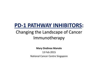 PD-1 PATHWAY INHIBITORS:
Mary Ondinee Manalo
13 Feb 2015
National Cancer Centre Singapore
Changing the Landscape of Cancer
Immunotherapy
 