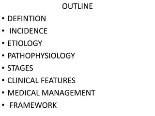 OUTLINE
• DEFINTION
• INCIDENCE
• ETIOLOGY
• PATHOPHYSIOLOGY
• STAGES
• CLINICAL FEATURES
• MEDICAL MANAGEMENT
• FRAMEWORK
 