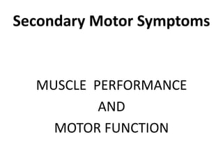Secondary Motor Symptoms
MUSCLE PERFORMANCE
AND
MOTOR FUNCTION
 
