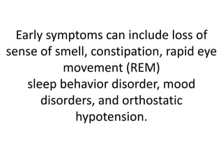 Early symptoms can include loss of
sense of smell, constipation, rapid eye
movement (REM)
sleep behavior disorder, mood
disorders, and orthostatic
hypotension.
 