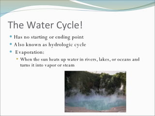 The Water Cycle! Has no starting or ending point Also known as hydrologic cycle Evaporation: When the sun heats up water in rivers, lakes, or oceans and turns it into vapor or steam 