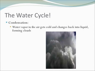 The Water Cycle! Condensation: Water vapor in the air gets cold and changes back into liquid, forming clouds 
