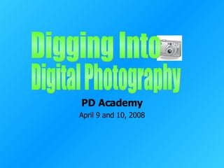 PD Academy April 9 and 10, 2008 Digging Into  Digital Photography  