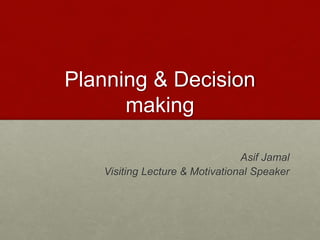 Planning & Decision
making
Asif Jamal
Visiting Lecture & Motivational Speaker
 