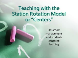Classroom
management
and student-
centered
learning
Teaching with the
Station Rotation Model
or “Centers”
 