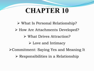 CHAPTER 10
 What Is Personal Relationship?
 How Are Attachments Developed?
 What Drives Attraction?
 Love and Intimacy
Commitment: Saying Yes and Meaning It
 Responsibilities in a Relationship
 