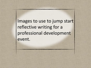 Images to use to jump start reflective writing for a professional development event. 