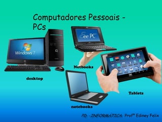 Computadores Pessoais -
  PCs



            Netbooks

desktop


                            Tablets


           notebooks

                        Profº Ediney Felix
 