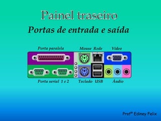 Portas de entrada e saída
  Porta paralela       Mouse Rede    Vídeo




  Porta serial 1 e 2   Teclado USB   Áudio




                                             Profº Ediney Felix
 