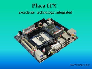 Placa ITX
excedente technology integrated




                             Profº Ediney Felix
 