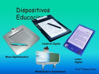 Dispositivos
        Educacionais



                           Caderno Digital




Mesa Digitalizadora
                                                Leitor
                                                Digital

                                                Profº Ediney Felix
                      Whiteboard e Greenboard
 