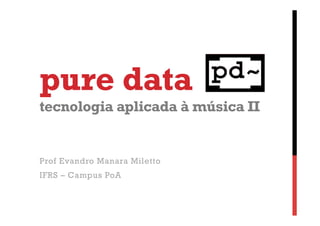 pure data

tecnologia aplicada à música II

Prof Evandro Manara Miletto
IFRS – Campus PoA

 