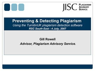Preventing & Detecting Plagiarism  Using the TurnitinUK plagiarism detection software RSC South East : 4 July, 2007 Gill Rowell  Advisor, Plagiarism Advisory Service . 