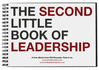 THE SECOND
LITTLE
BOOK OF
LEADERSHIP
  A free eBook from Phil Dourado. Pass it on.
             www.phildourado.com
           www.theleadershiphub.com
 