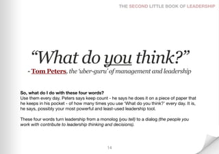 THE SECOND LITTLE BOOK OF LEADERSHIP




     “What do you think?”
   - Tom Peters, the ‘uber-guru’ of management and lead...