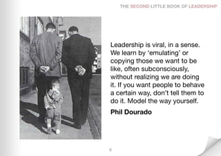 THE SECOND LITTLE BOOK OF LEADERSHIP




Leadership is viral, in a sense.
We learn by ‘emulating’ or
copying those we want...