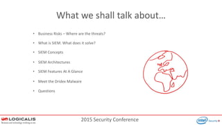 2015 Security Conference
What we shall talk about…
• SIEM Concepts
• What is SIEM. What does it solve?
• Meet the Dridex Malware
• Questions
• SIEM Architectures
• SIEM Features At A Glance
• Business Risks – Where are the threats?
 