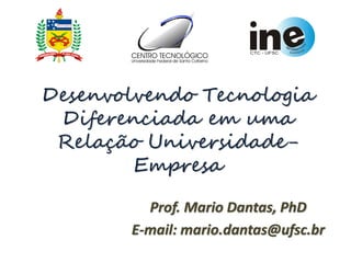 Desenvolvendo Tecnologia
 Diferenciada em uma
 Relação Universidade-
        Empresa

         Prof. Mario Dantas, PhD
       E-mail: mario.dantas@ufsc.br
 