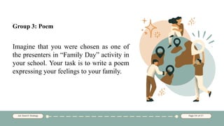 Group 3: Poem
Imagine that you were chosen as one of
the presenters in “Family Day” activity in
your school. Your task is to write a poem
expressing your feelings to your family.
 