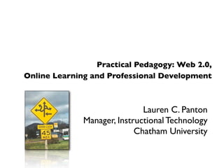 Practical Pedagogy: Web 2.0,
Online Learning and Professional Development



                              Lauren C. Panton
              Manager, Instructional Technology
                            Chatham University
 