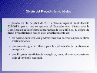 Objeto del Procedimiento básico
El pasado día 14 de abril de 2013 entró en vigor el Real Decreto
235/2013, por el que se a...