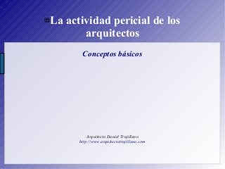 La actividad pericial de los
arquitectos
Conceptos básicos
Arquitecto Daniel Trujillano
http://www.arquitectotrujillano.com
 