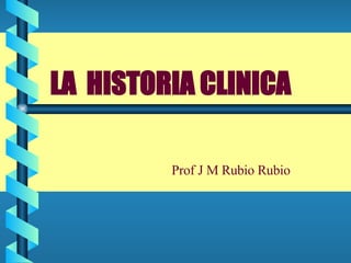 LA  HISTORIA CLINICA Prof J M Rubio Rubio 