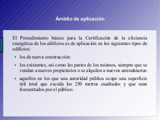 Ámbito de aplicación
El Procedimiento básico para la Certificación de la eficiencia
energética de los edificios es de apli...